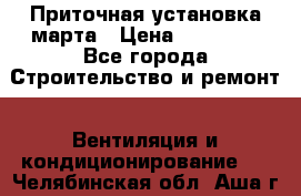 Приточная установка марта › Цена ­ 18 000 - Все города Строительство и ремонт » Вентиляция и кондиционирование   . Челябинская обл.,Аша г.